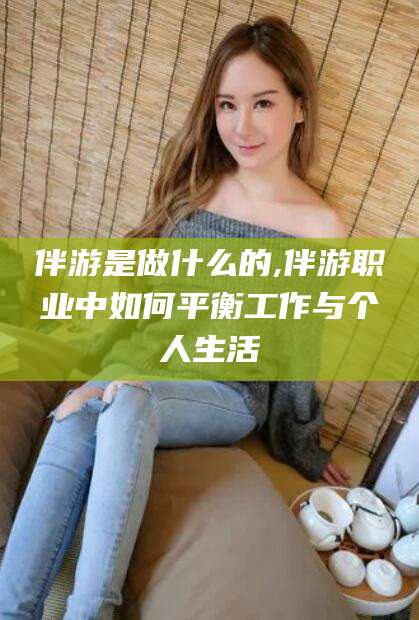 石河子伴游是做什么的,伴游职业中如何平衡工作与个人生活