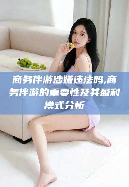 石河子商务伴游涉嫌违法吗,商务伴游的重要性及其盈利模式分析