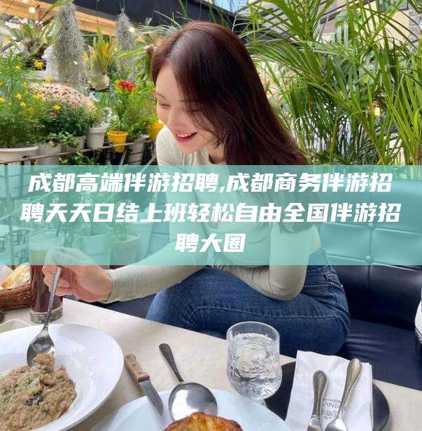 石河子成都高端伴游招聘,成都商务伴游招聘天天日结上班轻松自由全国伴游招聘大圈