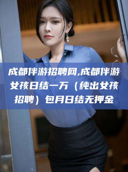 石河子成都伴游招聘网,成都伴游女孩日结一万（纯出女孩招聘）包月日结无押金