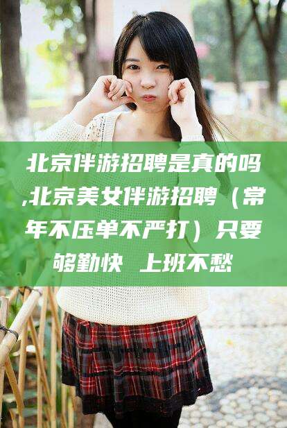 石河子北京伴游招聘是真的吗,北京美女伴游招聘（常年不压单不严打）只要够勤快 上班不愁