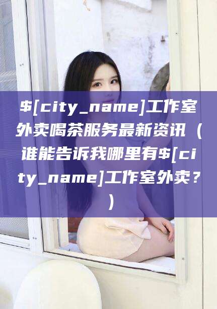 石河子工作室外卖喝茶服务最新资讯（谁能告诉我哪里有石河子工作室外卖？）