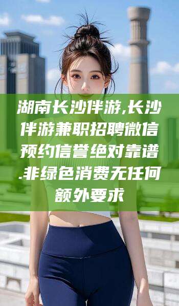 石河子湖南长沙伴游,长沙伴游兼职招聘微信预约信誉绝对靠谱.非绿色消费无任何额外要求