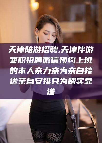 石河子天津陪游招聘,天津伴游兼职招聘微信预约上班的本人亲力亲为亲自接送亲自安排只为踏实靠谱