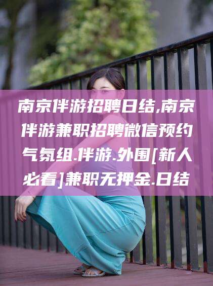 石河子南京伴游招聘日结,南京伴游兼职招聘微信预约气氛组.伴游.外围[新人必看]兼职无押金.日结