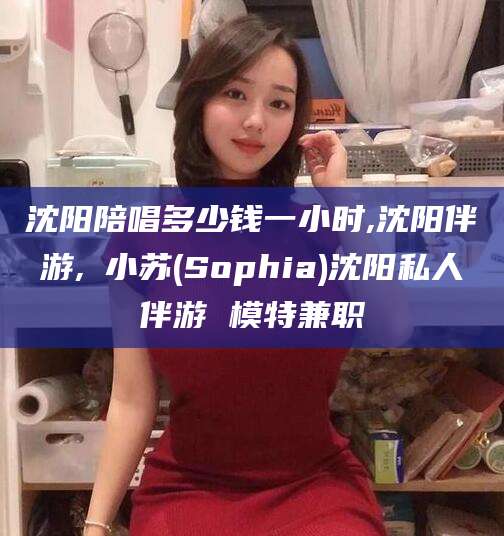石河子沈阳陪唱多少钱一小时,沈阳伴游,贠小苏(Sophia)沈阳私人伴游 模特兼职