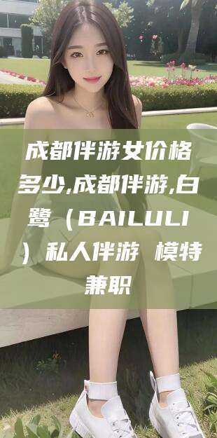 石河子成都伴游女价格多少,成都伴游,白鹭（BAILULI）私人伴游 模特兼职