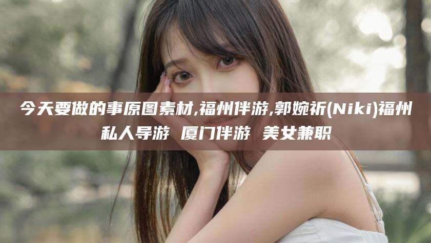 石河子今天要做的事原图素材,福州伴游,郭婉祈(Niki)福州私人导游 厦门伴游 美女兼职