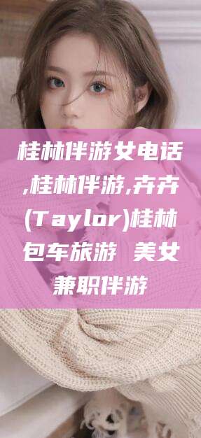 石河子桂林伴游女电话,桂林伴游,卉卉(Taylor)桂林包车旅游 美女兼职伴游