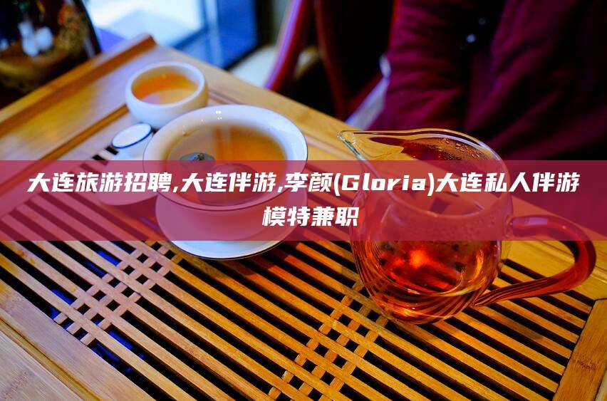 石河子大连旅游招聘,大连伴游,李颜(Gloria)大连私人伴游 模特兼职