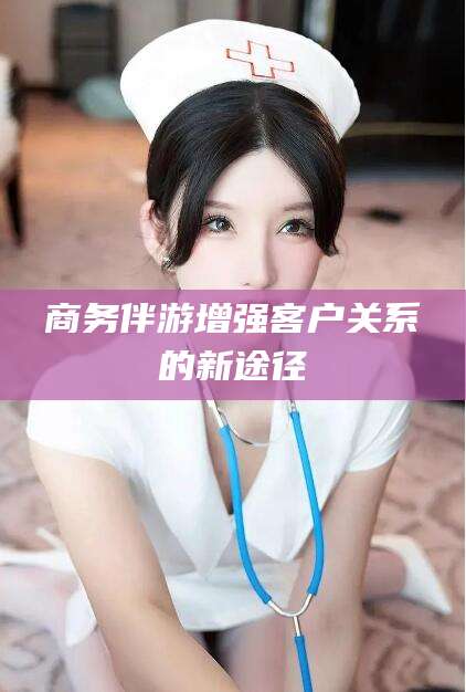 石河子商务伴游增强客户关系的新途径