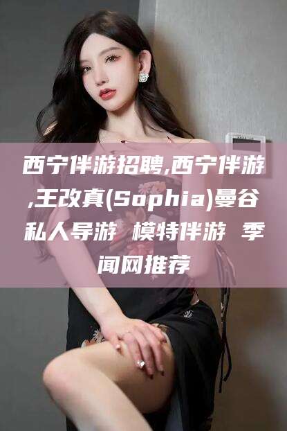 石河子西宁伴游招聘,西宁伴游,王改真(Sophia)曼谷私人导游 模特伴游 季闻网推荐