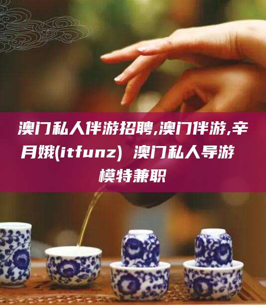 石河子澳门私人伴游招聘,澳门伴游,辛月娥(itfunz) 澳门私人导游 模特兼职