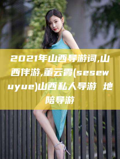 石河子2021年山西导游词,山西伴游,董云霞(sesewuyue)山西私人导游 地陪导游