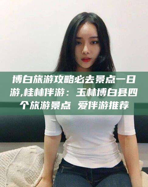 石河子博白旅游攻略必去景点一日游,桂林伴游：玉林博白县四个旅游景点 爱伴游推荐