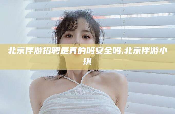 石河子北京伴游招聘是真的吗安全吗,北京伴游小琪