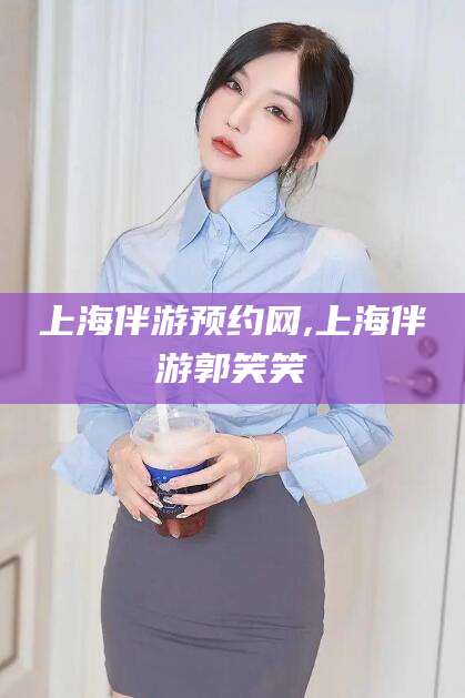 石河子上海伴游预约网,上海伴游郭笑笑