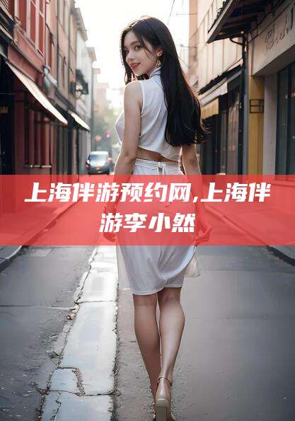 石河子上海伴游预约网,上海伴游李小然
