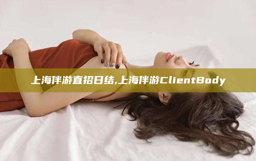 石河子上海伴游直招日结,上海伴游ClientBody