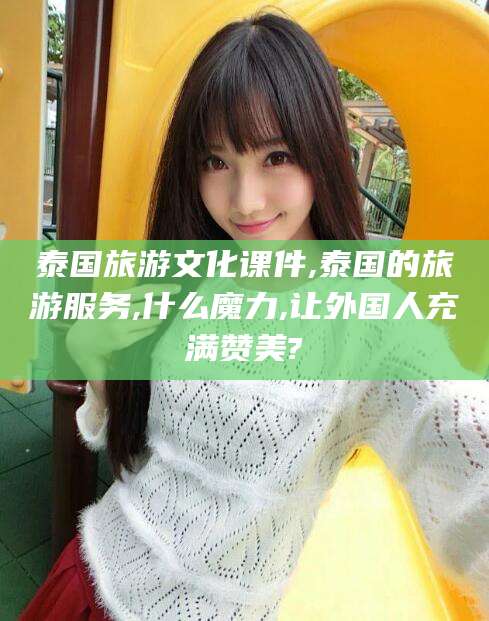 石河子泰国旅游文化课件,泰国的旅游服务,什么魔力,让外国人充满赞美?