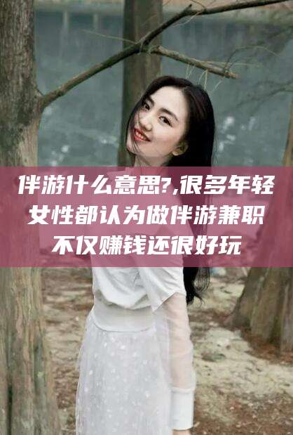 石河子伴游什么意思?,很多年轻女性都认为做伴游兼职不仅赚钱还很好玩