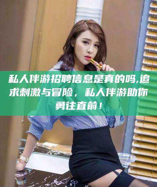 石河子私人伴游招聘信息是真的吗,追求刺激与冒险，私人伴游助你勇往直前！