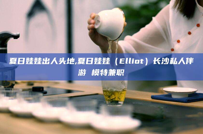 石河子夏日娃娃出人头地,夏日娃娃（Elliot）长沙私人伴游 模特兼职