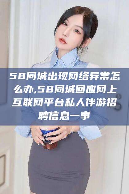 石河子58同城出现网络异常怎么办,58同城回应网上互联网平台私人伴游招聘信息一事