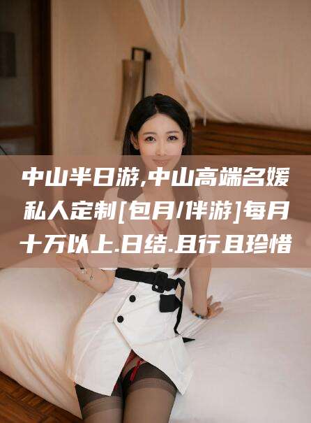 石河子中山半日游,中山高端名媛私人定制[包月/伴游]每月十万以上.日结.且行且珍惜