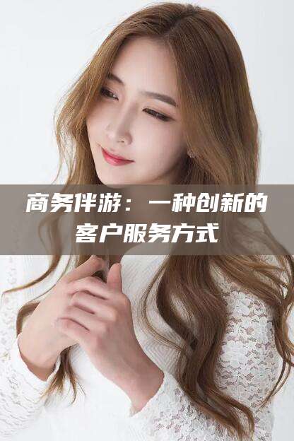 石河子商务伴游：一种创新的客户服务方式