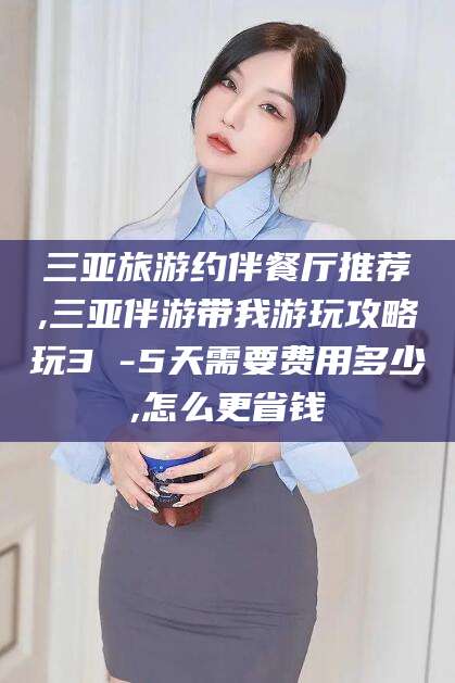 石河子三亚旅游约伴餐厅推荐,三亚伴游带我游玩攻略玩3 -5天需要费用多少,怎么更省钱