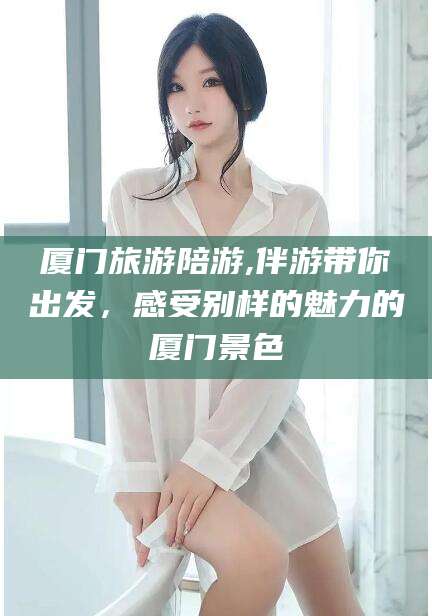 石河子厦门旅游陪游,伴游带你出发，感受别样的魅力的厦门景色