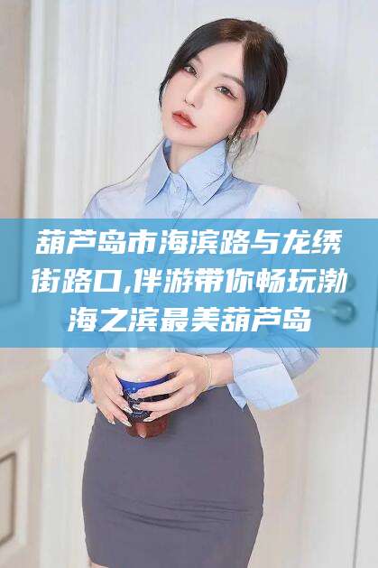 石河子葫芦岛市海滨路与龙绣街路口,伴游带你畅玩渤海之滨最美葫芦岛