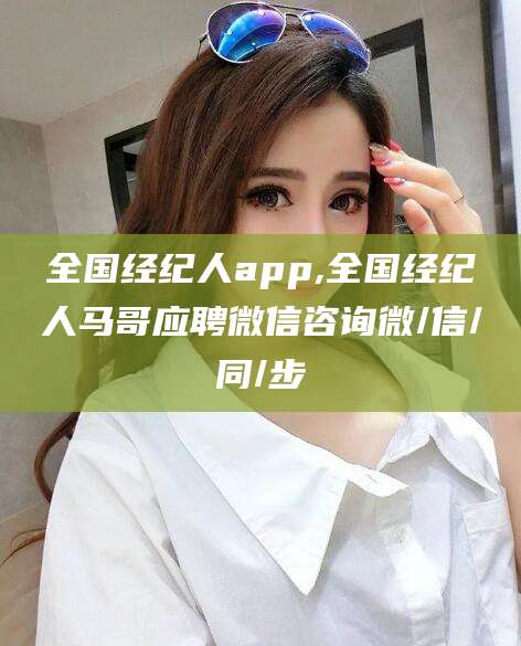 石河子全国经纪人app,全国经纪人马哥应聘微信咨询微/信/同/步