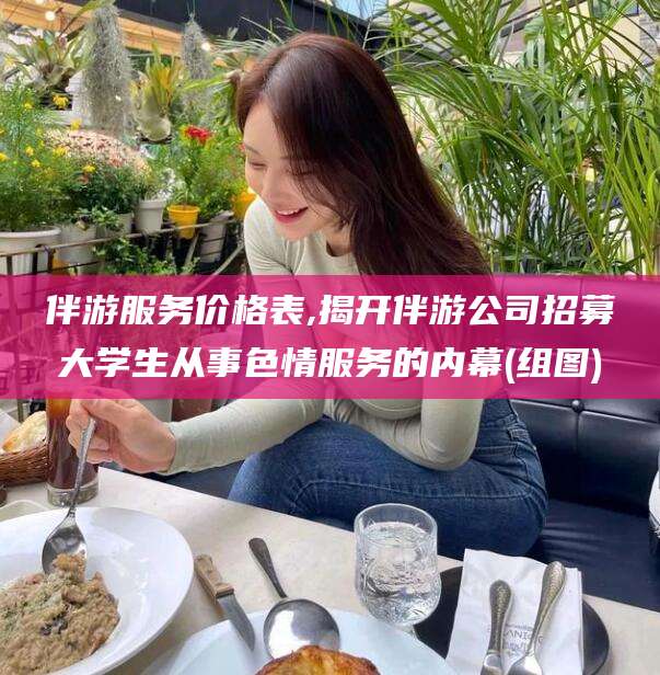 石河子伴游服务价格表,揭开伴游公司招募大学生从事色情服务的内幕(组图)