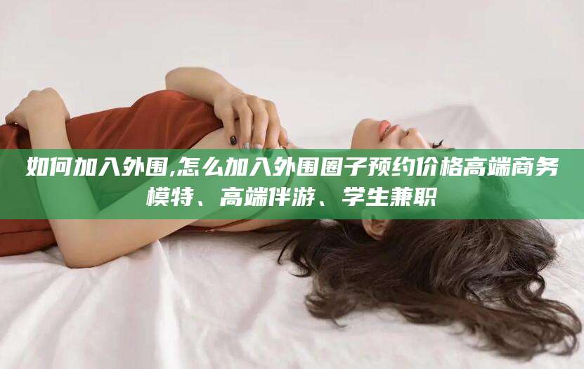 石河子如何加入外围,怎么加入外围圈子预约价格高端商务模特、高端伴游、学生兼职