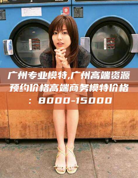 石河子广州专业模特,广州高端资源预约价格高端商务模特价格：8000-15000