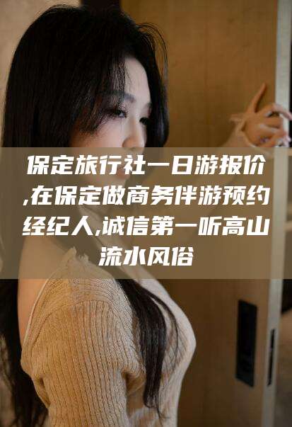 石河子保定旅行社一日游报价,在保定做商务伴游预约经纪人,诚信第一听高山流水风俗