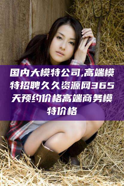 石河子国内大模特公司,高端模特招聘久久资源网365天预约价格高端商务模特价格