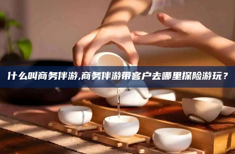 石河子什么叫商务伴游,商务伴游带客户去哪里探险游玩？