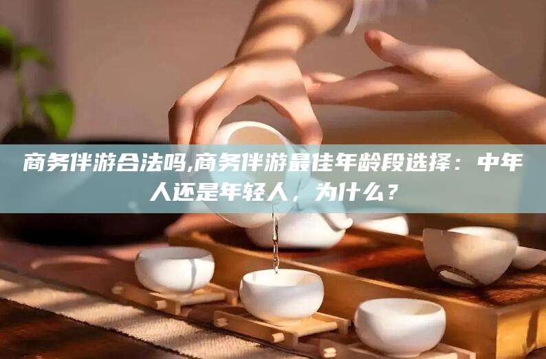 石河子商务伴游合法吗,商务伴游最佳年龄段选择：中年人还是年轻人，为什么？