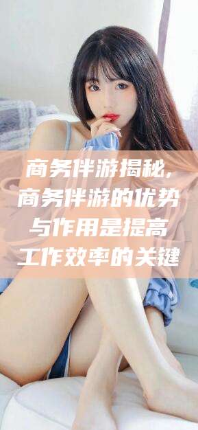 石河子商务伴游揭秘,商务伴游的优势与作用是提高工作效率的关键