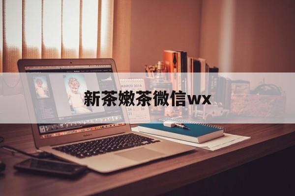 石河子包含新茶嫩茶微信wx的词条