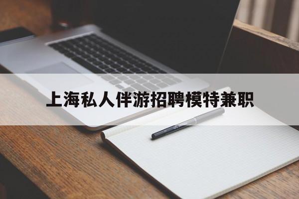 石河子关于上海私人伴游招聘模特兼职的信息