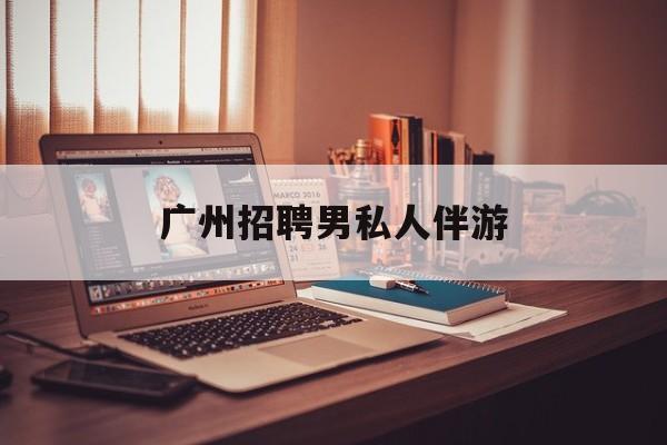 广州女老板招聘男陪伴最新资讯（谁能告诉我哪里有石河子广州招聘男私人伴游？）